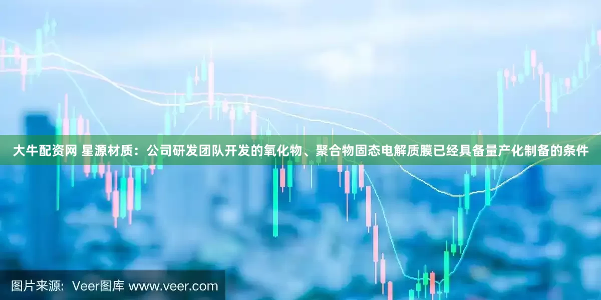 大牛配资网 星源材质：公司研发团队开发的氧化物、聚合物固态电解质膜已经具备量产化制备的条件