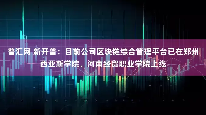 普汇网 新开普：目前公司区块链综合管理平台已在郑州西亚斯学院、河南经贸职业学院上线
