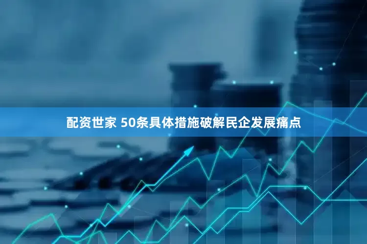 配资世家 50条具体措施破解民企发展痛点