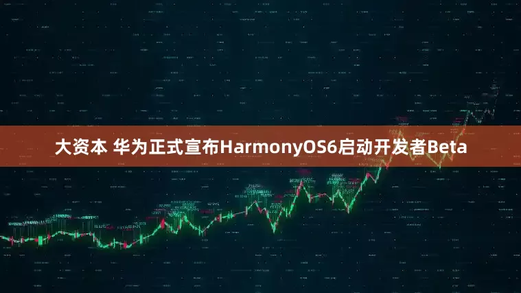 大资本 华为正式宣布HarmonyOS6启动开发者Beta