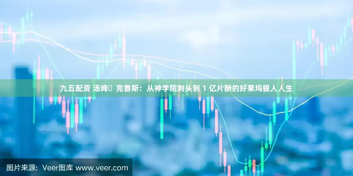 九五配资 汤姆・克鲁斯：从神学院刺头到 1 亿片酬的好莱坞狠人人生
