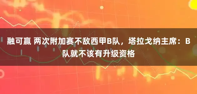 融可赢 两次附加赛不敌西甲B队，塔拉戈纳主席：B队就不该有升级资格