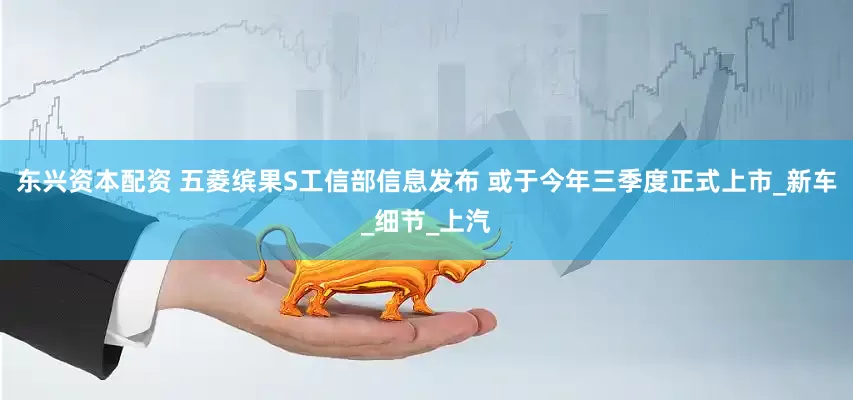 东兴资本配资 五菱缤果S工信部信息发布 或于今年三季度正式上市_新车_细节_上汽