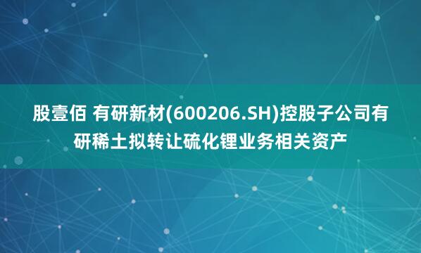 股壹佰 有研新材(600206.SH)控股子公司有研稀土拟转让硫化锂业务相关资产