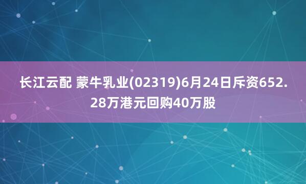 长江云配 蒙牛乳业(02319)6月24日斥资652.28万港元回购40万股
