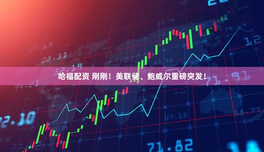哈福配资 刚刚！美联储、鲍威尔重磅突发！