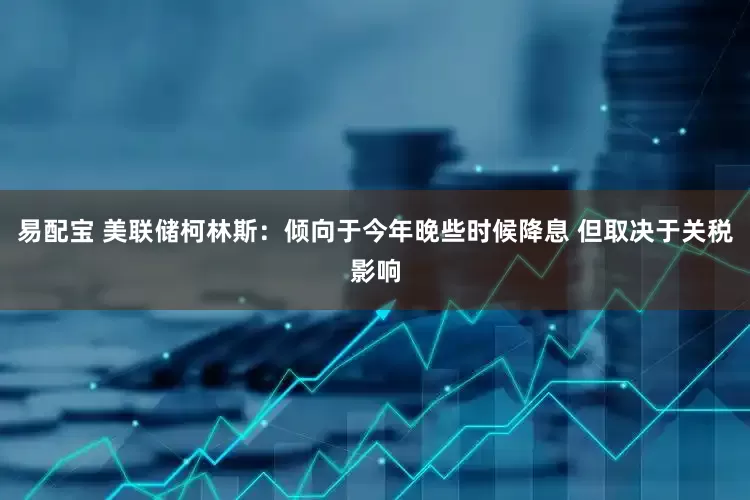 易配宝 美联储柯林斯：倾向于今年晚些时候降息 但取决于关税影响