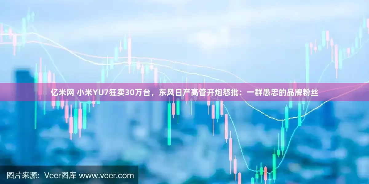 亿米网 小米YU7狂卖30万台，东风日产高管开炮怒批：一群愚忠的品牌粉丝