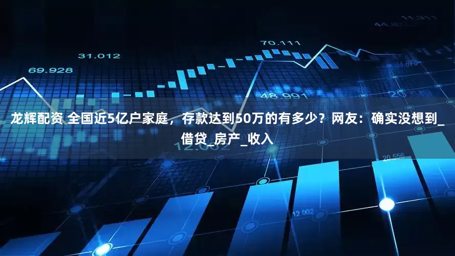 龙辉配资 全国近5亿户家庭，存款达到50万的有多少？网友：确实没想到_借贷_房产_收入