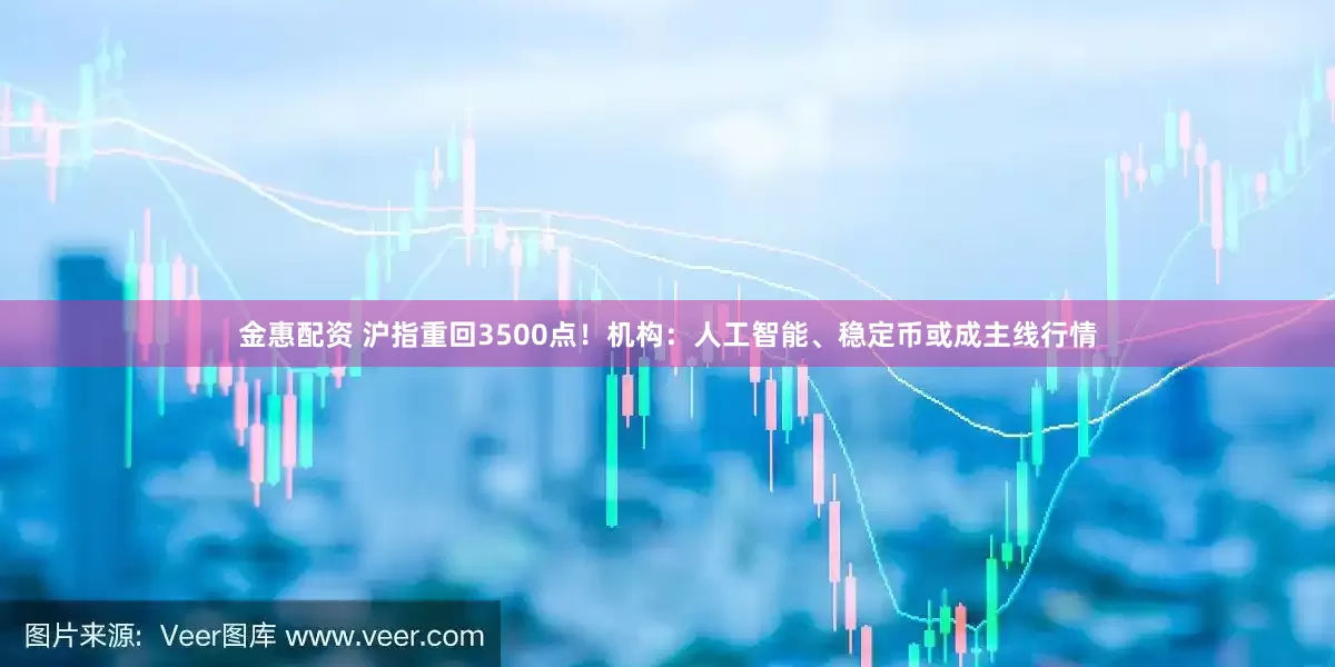 金惠配资 沪指重回3500点！机构：人工智能、稳定币或成主线行情