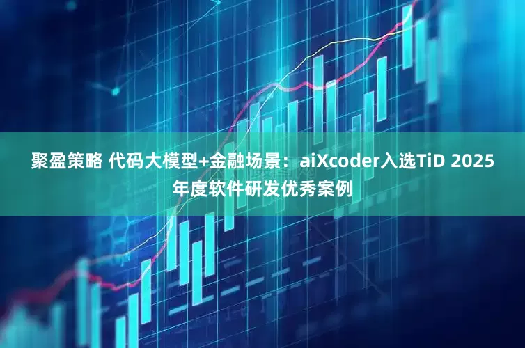 聚盈策略 代码大模型+金融场景：aiXcoder入选TiD 2025年度软件研发优秀案例