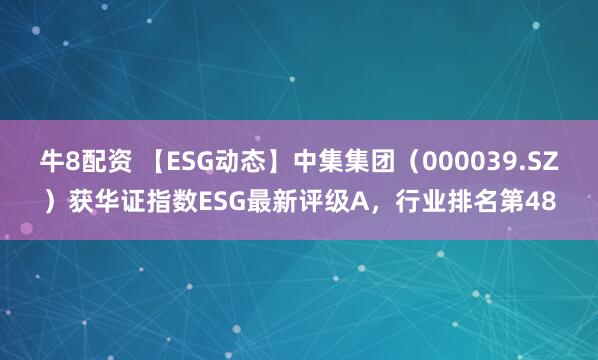 牛8配资 【ESG动态】中集集团（000039.SZ）获华证指数ESG最新评级A，行业排名第48