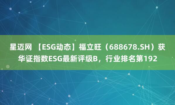 星迈网 【ESG动态】福立旺（688678.SH）获华证指数ESG最新评级B，行业排名第192