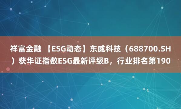 祥富金融 【ESG动态】东威科技（688700.SH）获华证指数ESG最新评级B，行业排名第190
