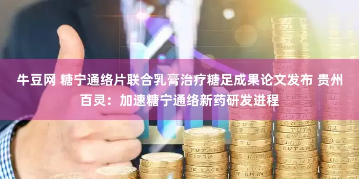 牛豆网 糖宁通络片联合乳膏治疗糖足成果论文发布 贵州百灵：加速糖宁通络新药研发进程