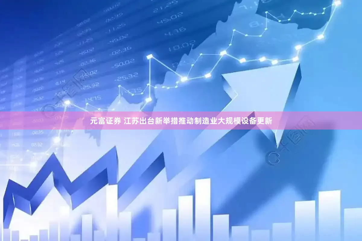 元富证券 江苏出台新举措推动制造业大规模设备更新
