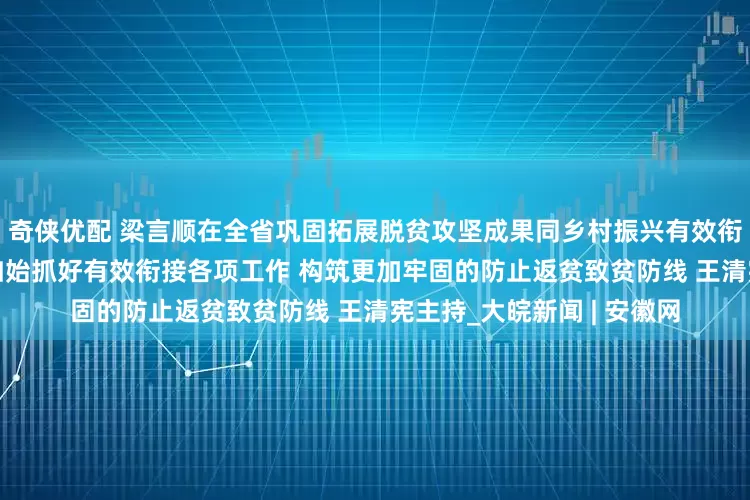 奇侠优配 梁言顺在全省巩固拓展脱贫攻坚成果同乡村振兴有效衔接工作会议上强调 慎终如始抓好有效衔接各项工作 构筑更加牢固的防止返贫致贫防线 王清宪主持_大皖新闻 | 安徽网