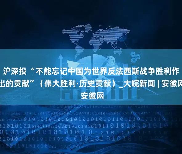 沪深投 “不能忘记中国为世界反法西斯战争胜利作出的贡献”（伟大胜利·历史贡献）_大皖新闻 | 安徽网