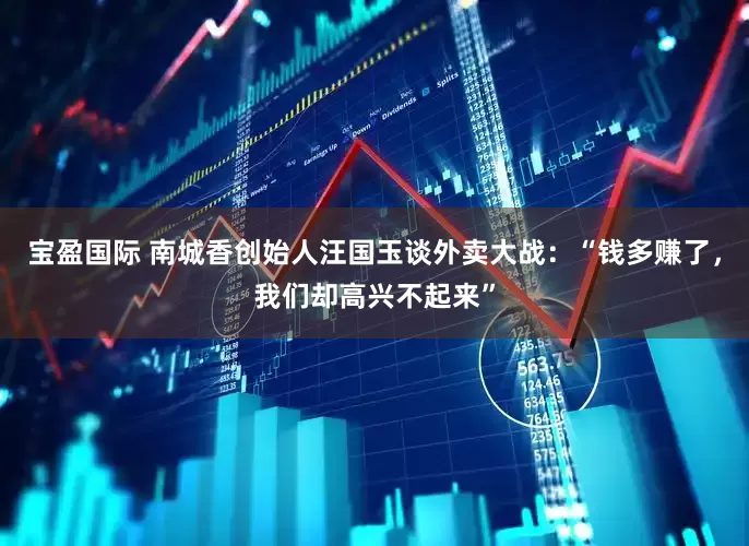 宝盈国际 南城香创始人汪国玉谈外卖大战：“钱多赚了，我们却高兴不起来”
