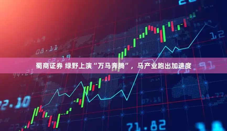 蜀商证券 绿野上演“万马奔腾”，马产业跑出加速度