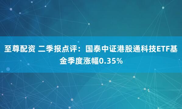 至尊配资 二季报点评：国泰中证港股通科技ETF基金季度涨幅0.35%