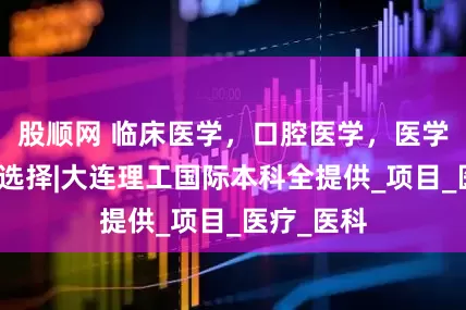 股顺网 临床医学，口腔医学，医学留学专业选择|大连理工国际本科全提供_项目_医疗_医科