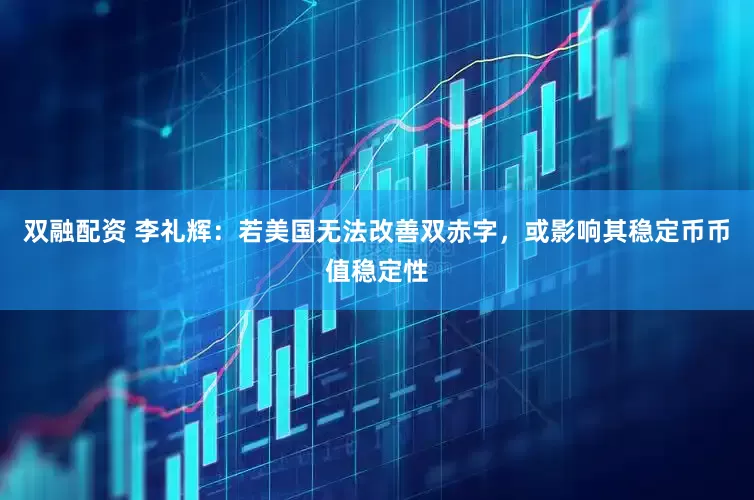 双融配资 李礼辉：若美国无法改善双赤字，或影响其稳定币币值稳定性