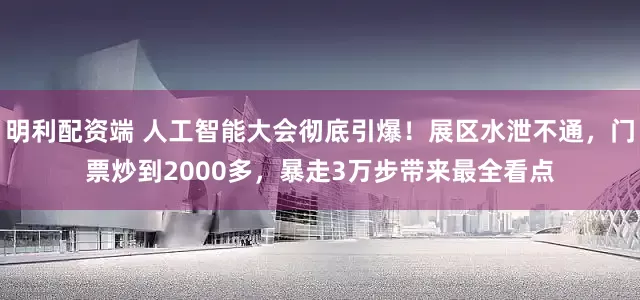 明利配资端 人工智能大会彻底引爆！展区水泄不通，门票炒到2000多，暴走3万步带来最全看点