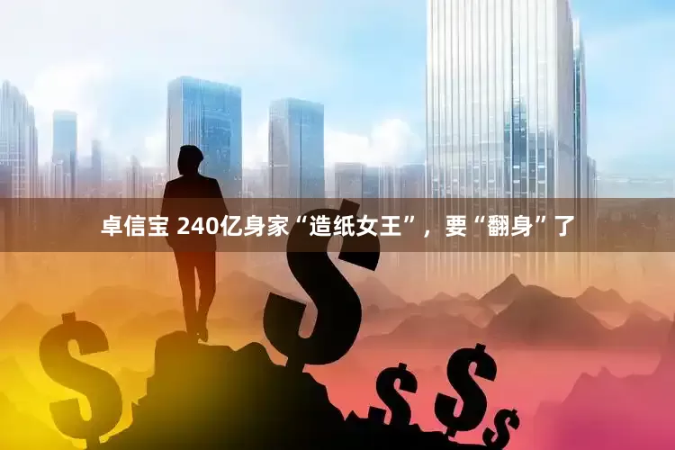 卓信宝 240亿身家“造纸女王”，要“翻身”了