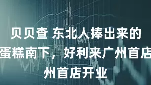 贝贝查 东北人捧出来的网红蛋糕南下，好利来广州首店开业