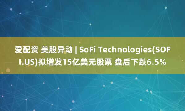 爱配资 美股异动 | SoFi Technologies(SOFI.US)拟增发15亿美元股票 盘后下跌6.5%