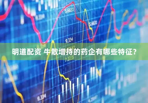 明道配资 牛散增持的药企有哪些特征？