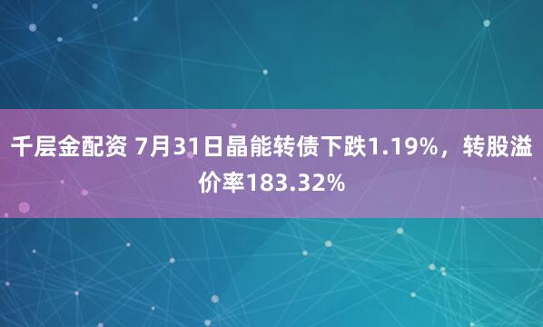 千层金配资 7月31日晶能转债下跌1.19%，转股溢价率183.32%