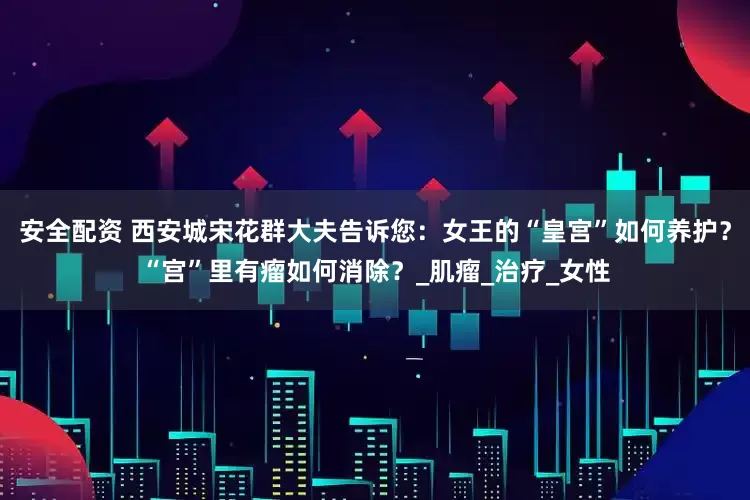 安全配资 西安城宋花群大夫告诉您：女王的“皇宫”如何养护？“宫”里有瘤如何消除？_肌瘤_治疗_女性