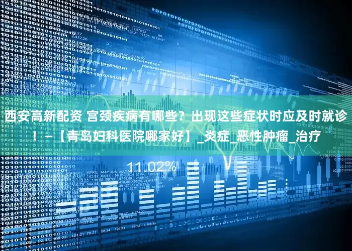 西安高新配资 宫颈疾病有哪些？出现这些症状时应及时就诊！—【青岛妇科医院哪家好】_炎症_恶性肿瘤_治疗