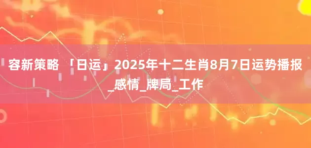 容新策略 「日运」2025年十二生肖8月7日运势播报_感情_牌局_工作