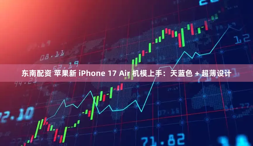东南配资 苹果新 iPhone 17 Air 机模上手：天蓝色 + 超薄设计