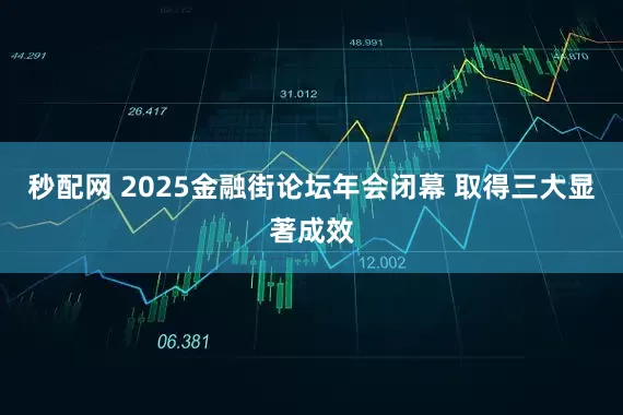 秒配网 2025金融街论坛年会闭幕 取得三大显著成效