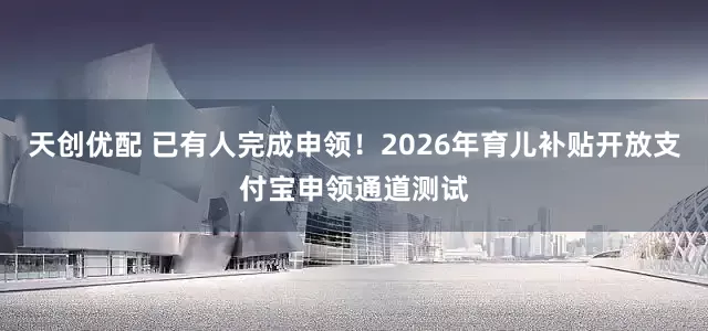 天创优配 已有人完成申领！2026年育儿补贴开放支付宝申领通道测试