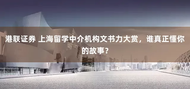 港联证券 上海留学中介机构文书力大赏，谁真正懂你的故事？