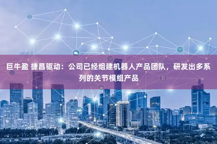 巨牛盈 捷昌驱动：公司已经组建机器人产品团队，研发出多系列的关节模组产品