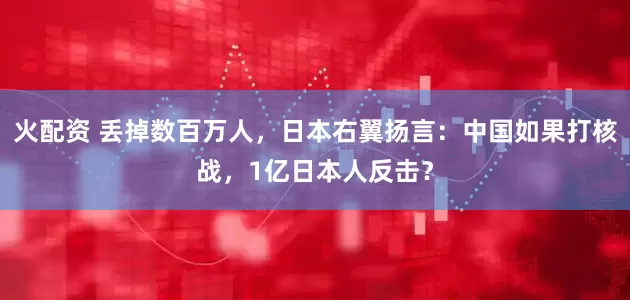 火配资 丢掉数百万人，日本右翼扬言：中国如果打核战，1亿日本人反击？