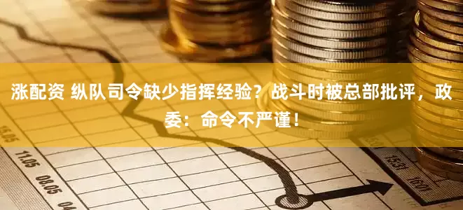 涨配资 纵队司令缺少指挥经验？战斗时被总部批评，政委：命令不严谨！